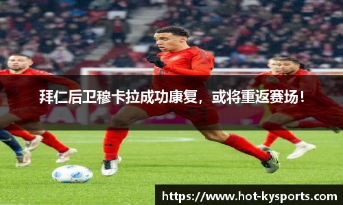 拜仁后卫穆卡拉成功康复，或将重返赛场！