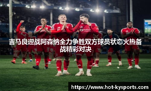 吉马良迎战阿森纳全力争胜双方球员状态火热备战精彩对决