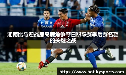 湘南比马迎战鹿岛鹿角争夺日职联赛季后赛名额的关键之战