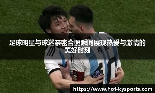 足球明星与球迷亲密合照瞬间展现热爱与激情的美好时刻
