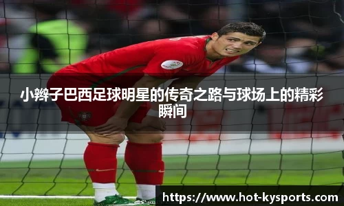 小辫子巴西足球明星的传奇之路与球场上的精彩瞬间
